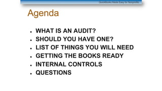 Agenda
● WHAT IS AN AUDIT?
● SHOULD YOU HAVE ONE?
● LIST OF THINGS YOU WILL NEED
● GETTING THE BOOKS READY
● INTERNAL CONTROLS
● QUESTIONS
QuickBooks Made Easy for Nonprofits
 