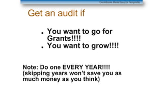 Get an audit if
■ You want to go for
Grants!!!!
■ You want to grow!!!!
Note: Do one EVERY YEAR!!!!
(skipping years won’t save you as
much money as you think)
QuickBooks Made Easy for Nonprofits
 