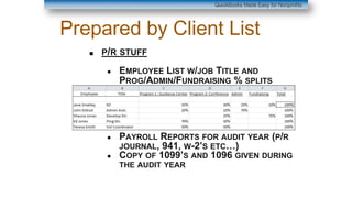 Prepared by Client List
■ P/R STUFF
● EMPLOYEE LIST W/JOB TITLE AND
PROG/ADMIN/FUNDRAISING % SPLITS
● PAYROLL REPORTS FOR AUDIT YEAR (P/R
JOURNAL, 941, W-2’S ETC…)
● COPY OF 1099’S AND 1096 GIVEN DURING
THE AUDIT YEAR
QuickBooks Made Easy for Nonprofits
 