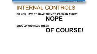 INTERNAL CONTROLS
DO YOU HAVE TO HAVE THEM TO PASS AN AUDIT?
NOPE
SHOULD YOU HAVE THEM?
OF COURSE!
QuickBooks Made Easy for Nonprofits
 