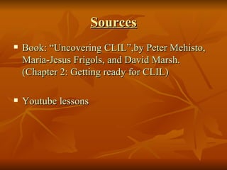 Sources Book: “Uncovering CLIL”,by Peter Mehisto, Maria-Jesus Frigols, and David Marsh. (Chapter 2: Getting ready for CLIL) Youtube lessons 