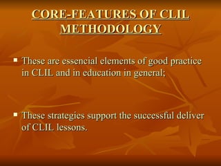 CORE-FEATURES OF CLIL METHODOLOGY These are essencial elements of good practice in CLIL and in education in general; These strategies support the successful deliver of CLIL lessons. 