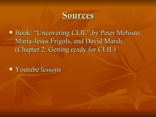 Sources <ul><li>Book: “Uncovering CLIL”,by Peter Mehisto, Maria-Jesus Frigols, and David Marsh. (Chapter 2: Getting ready ...