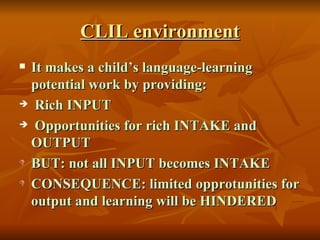 CLIL environment <ul><li>It makes a child’s language-learning potential work by providing: </li></ul><ul><li>Rich INPUT </...