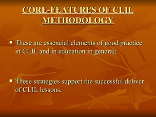 CORE-FEATURES OF CLIL METHODOLOGY <ul><li>These are essencial elements of good practice in CLIL and in education in genera...