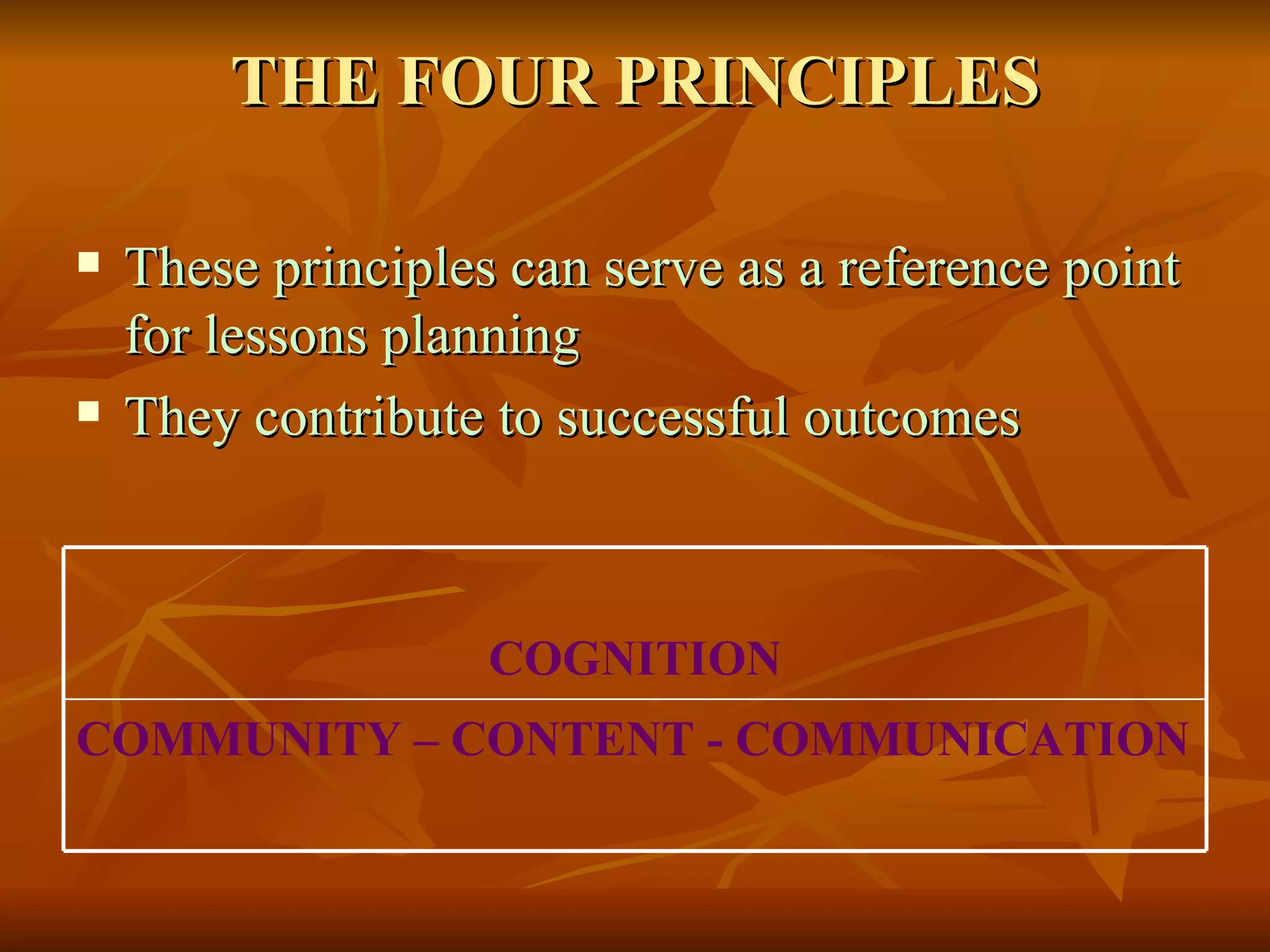 THE FOUR PRINCIPLES These principles can serve as a reference point for lessons planning  They contribute to successful outcomes COMMUNITY – CONTENT - COMMUNICATION COGNITION 