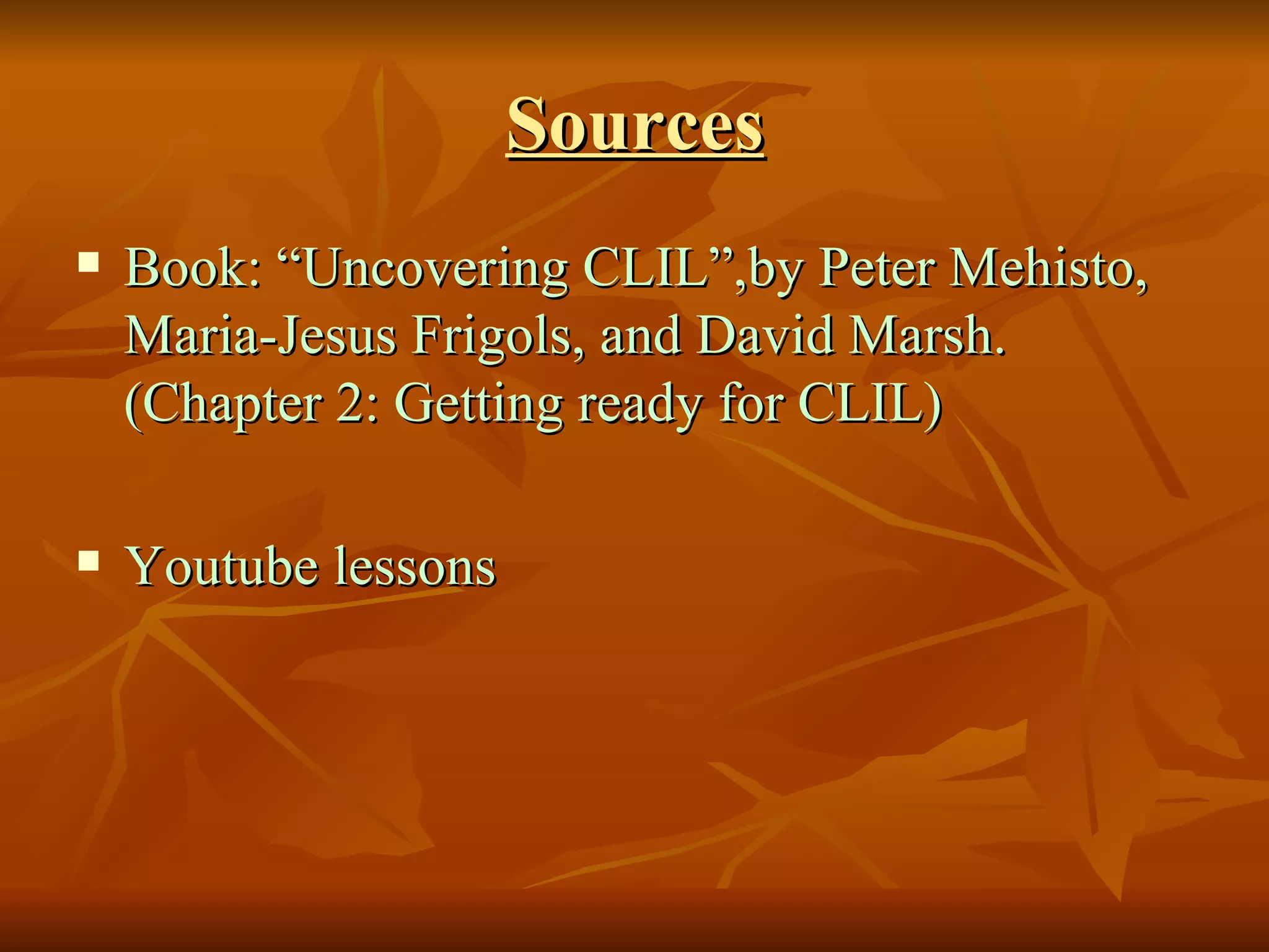 Sources Book: “Uncovering CLIL”,by Peter Mehisto, Maria-Jesus Frigols, and David Marsh. (Chapter 2: Getting ready for CLIL) Youtube lessons 