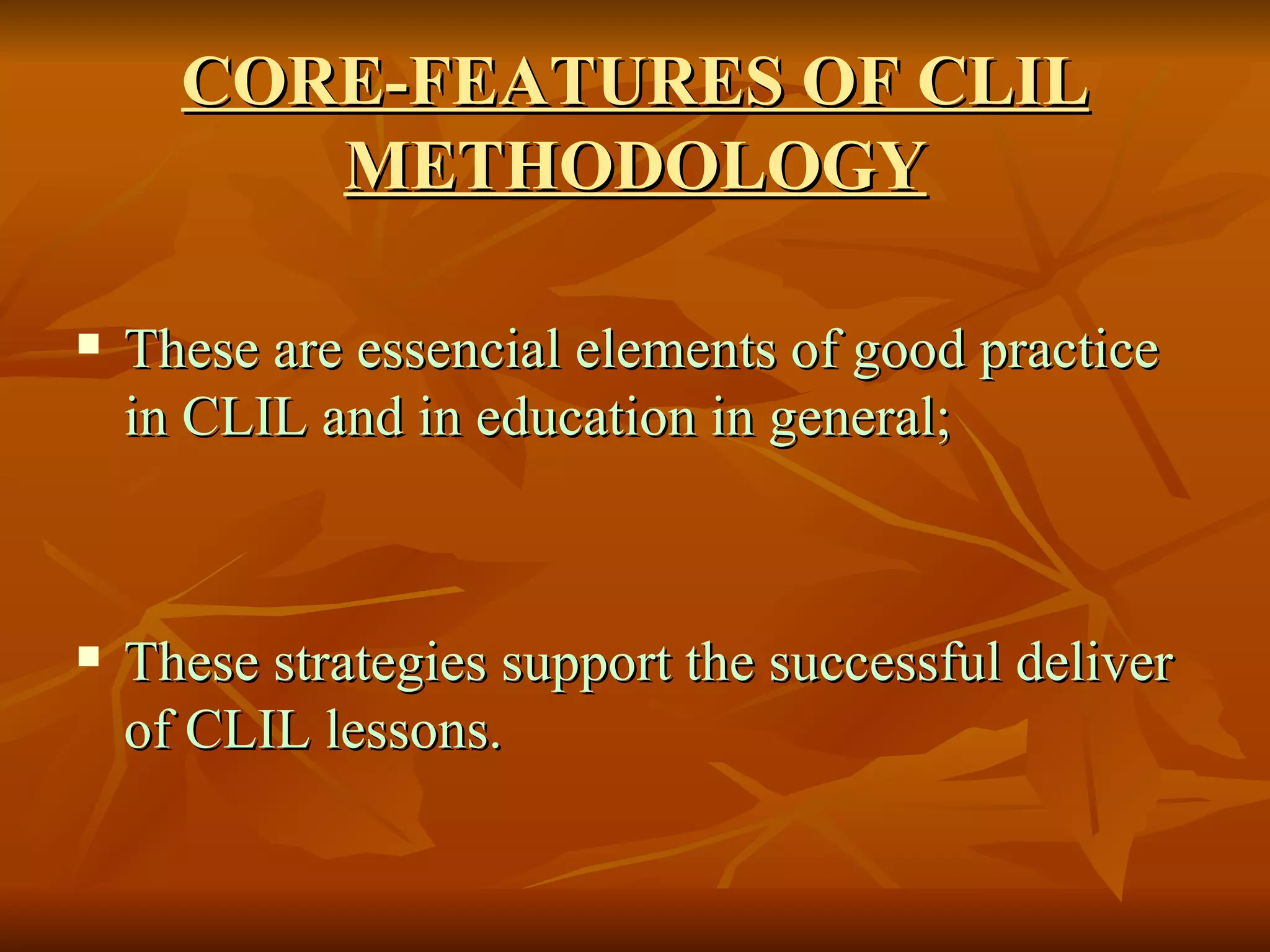 CORE-FEATURES OF CLIL METHODOLOGY These are essencial elements of good practice in CLIL and in education in general; These strategies support the successful deliver of CLIL lessons. 
