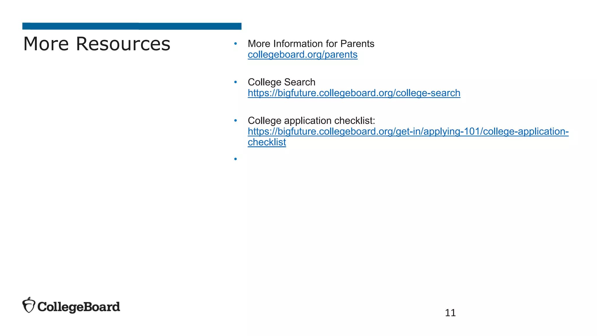 • More Information for Parents
collegeboard.org/parents
• College Search
https://bigfuture.collegeboard.org/college-search
• College application checklist:
https://bigfuture.collegeboard.org/get-in/applying-101/college-application-
checklist
•
11
More Resources
 