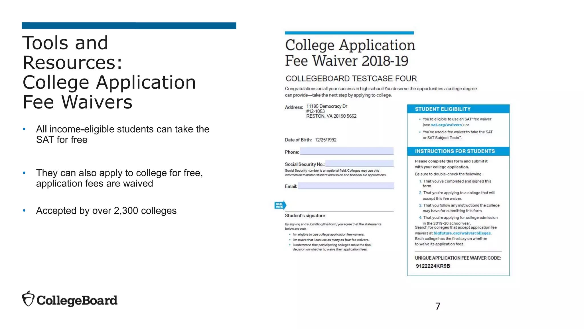 7
Tools and
Resources:
College Application
Fee Waivers
• All income-eligible students can take the
SAT for free
• They can also apply to college for free,
application fees are waived
• Accepted by over 2,300 colleges
 