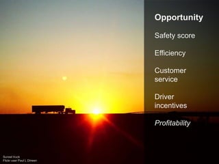Opportunity
Safety score
Efficiency
Customer
service
Driver
incentives
Profitability
Sunset truck
Flickr user Paul L Dineen
 