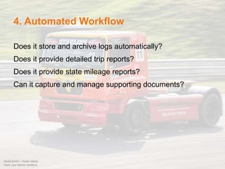 4. Automated Workflow
Does it store and archive logs automatically?
Does it provide detailed trip reports?
Does it provide state mileage reports?
Can it capture and manage supporting documents?
David Smith – Foden Alpha
Flickr user Martin Stafford
 