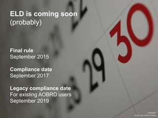 ELD is coming soon
(probably)
Calendar*
Flickr user Dafne Cholet
ELD is coming soon
(probably)
Final rule
September 2015
Compliance date
September 2017
Legacy compliance date
For existing AOBRD users
September 2019
 