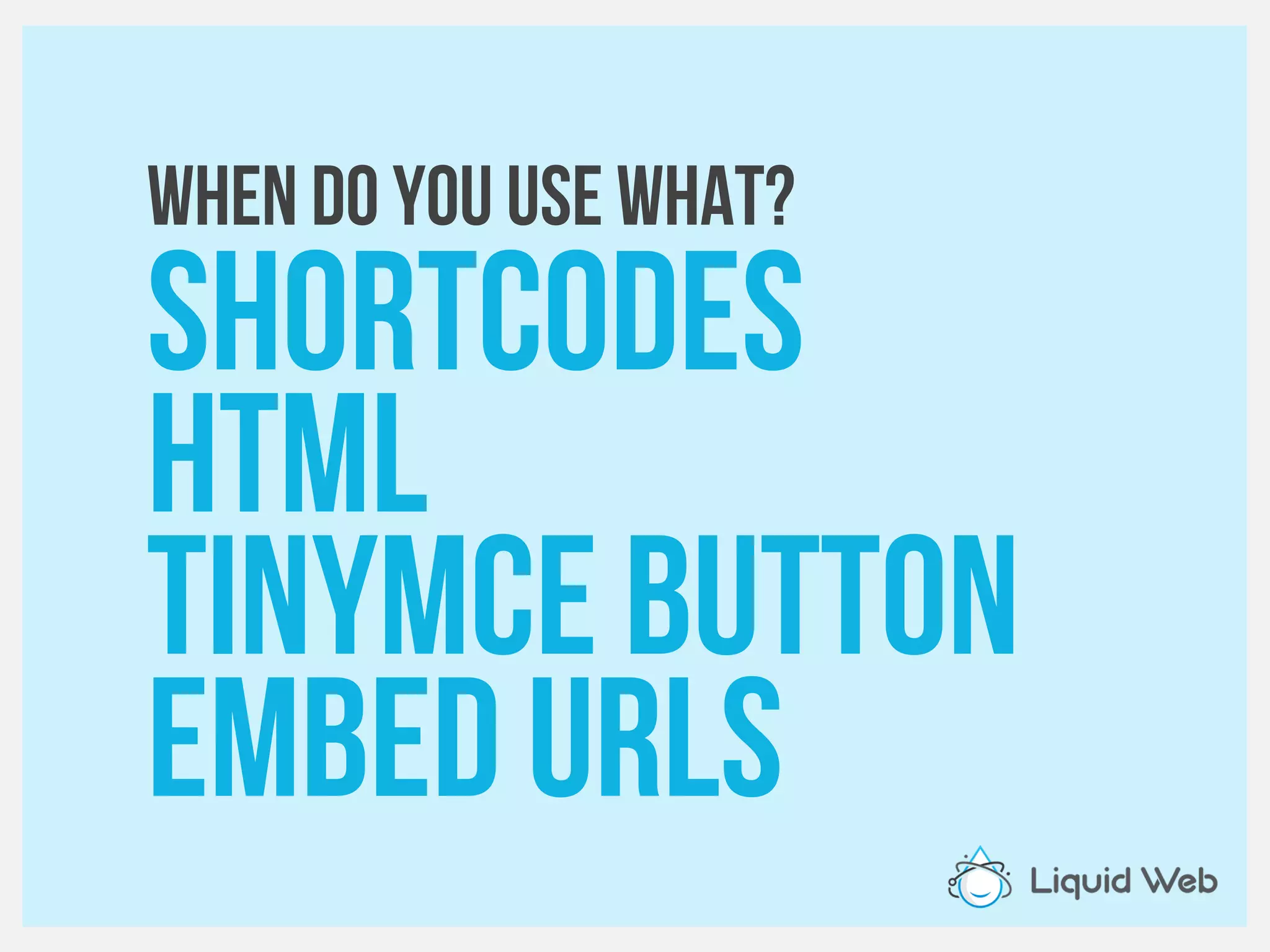 When do you use what?
Shortcodes
HTML
TINYMCE Button
Embed URLS