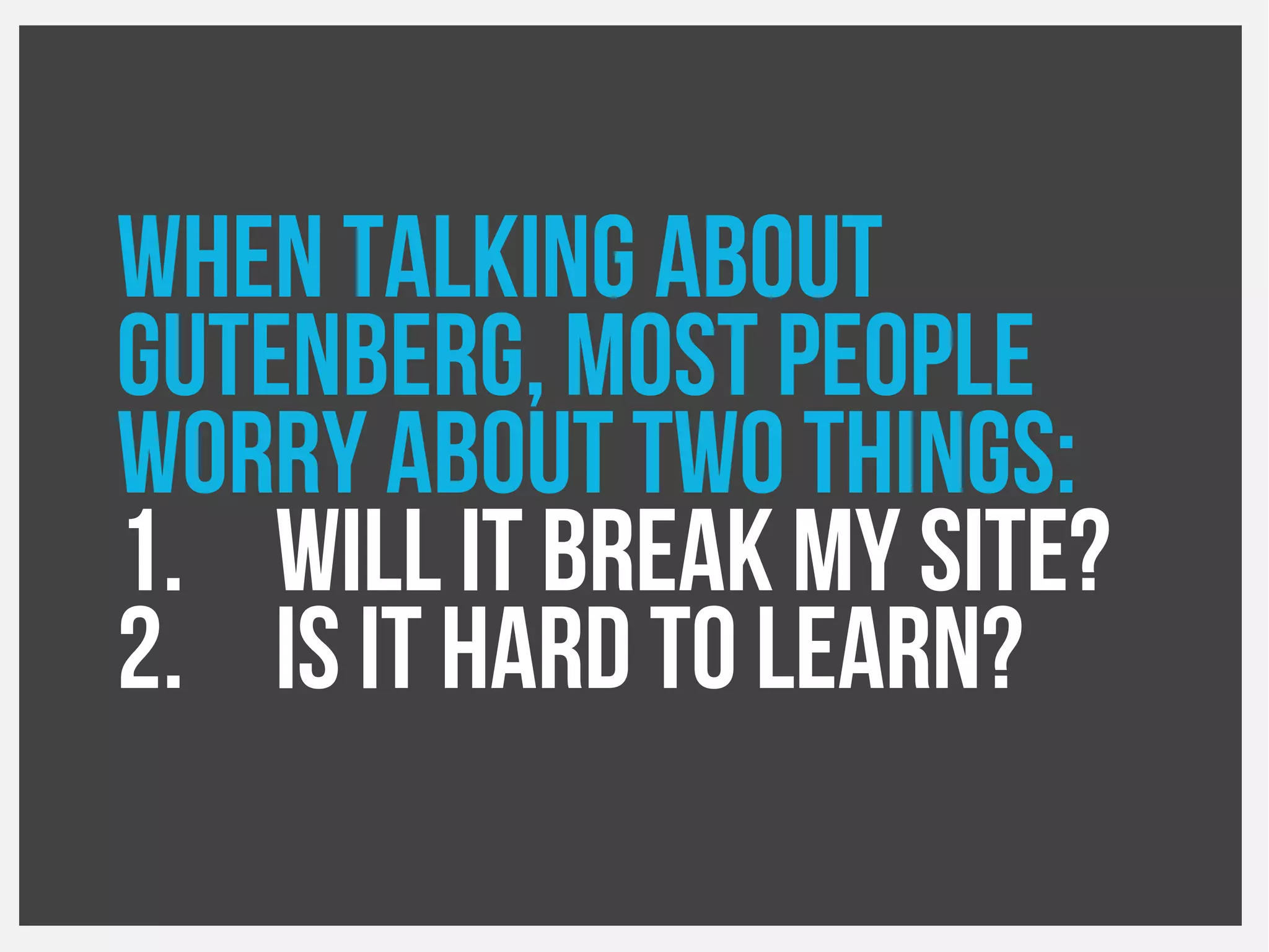 When talking about
Gutenberg, most people
Worry about two things:
1. Will it break my site?
2. Is it hard to learn?
