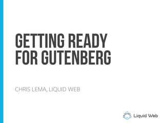 Getting Ready
For Gutenberg
CHRIS LEMA, LIQUID WEB
 