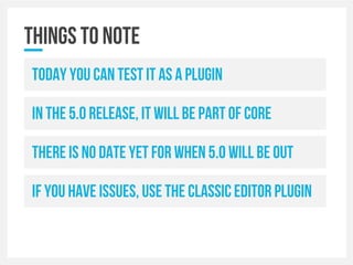 Things to note
Today you can test it as a plugin
In the 5.0 release, it will be part of core
There is no date yet for when 5.0 will be out
If you have issues, Use the classic editor plugin
 