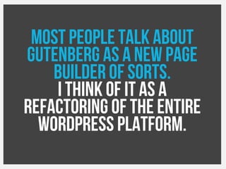 Most people talk about
Gutenberg as a new page
builder of sorts.
I think of it as a
refactoring of the entire
WordPress platform.
 