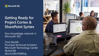 Getting Ready for
Project Cortex &
SharePoint Syntex
Your knowledge network in
Microsoft 365
Chris Bortlik
Principal Technical Architect
Microsoft Technology Center
@cbortlik
aka.ms/BortlikBlog
 