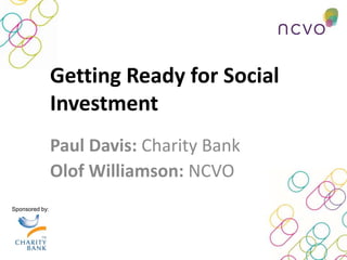 Paul Davis: Charity Bank
Olof Williamson: NCVO
Sponsored by:
Getting Ready for Social
Investment
 