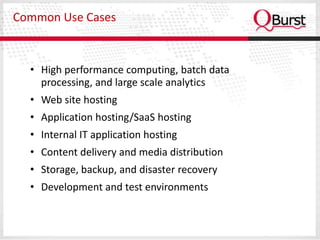 Common Use Cases



  • High performance computing, batch data
    processing, and large scale analytics
  • Web site hosting
  • Application hosting/SaaS hosting
  • Internal IT application hosting
  • Content delivery and media distribution
  • Storage, backup, and disaster recovery
  • Development and test environments
 