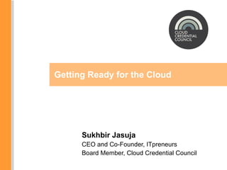 Sukhbir Jasuja CEO and Co-Founder, ITpreneurs Board Member, Cloud Credential Council Getting Ready for the Cloud 