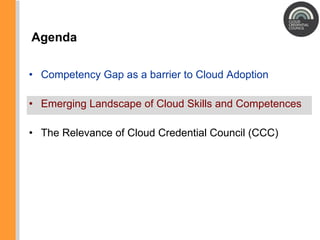 Agenda Competency Gap as a barrier to Cloud Adoption Emerging Landscape of Cloud Skills and Competences The Relevance of Cloud Credential Council (CCC) 