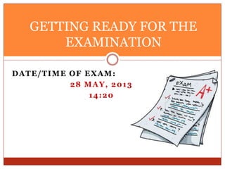 DATE/TIME OF EXAM:
28 MAY, 2013
14:20
GETTING READY FOR THE
EXAMINATION
 