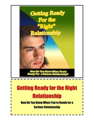 Getting Ready for the Right Relationship
© Getting Ready for the Right Relationship. 1
Getting Ready for the Right
Relationship
How Do You Know When You’re Ready for a
Serious Relationship
 