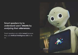 Smart speakers try to
understand users' intents by
analyzing their utterances.
Smart speakers are called smart because
they use Artiﬁcial Intelligence (AI) to do
so.
 