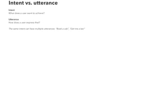 Intent vs. utterance
Intent
What does a user want to achieve?
Utterance
How does a user express that?
The same intent can have multiple utterances: "Book a cab", "Get me a taxi"
 