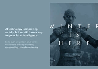 AI technology is improving
rapidly, but we still have a way
to go to Super Intelligence
Some even say we're in an AI-winter.
Because the industry is currently
overpromising but underperforming
 