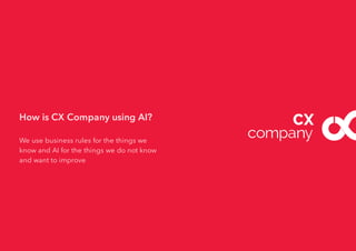 How is CX Company using AI?
We use business rules for the things we
know and AI for the things we do not know
and want to improve
 