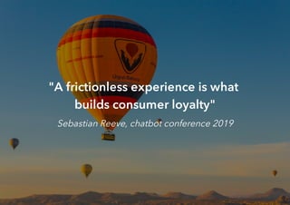 "A frictionless experience is what
builds consumer loyalty"
Sebastian Reeve, chatbot conference 2019
 