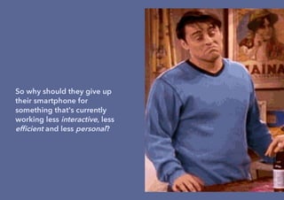 So why should they give up
their smartphone for
something that's currently
working less interactive, less
efﬁcient and less personal?
 