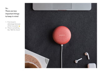 So..
There are two
important things
to keep in mind
1. First mover's
advantage because
of the invocation
2. There's something
like "SEO for Voice"
 
