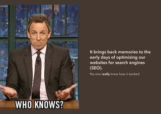 It brings back memories to the
early days of optimizing our
websites for search engines
(SEO).
No-one really knew how it worked
 