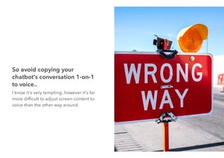 So avoid copying your
chatbot's conversation 1-on-1
to voice..
I know it's very tempting, however it's far
more difﬁcult to adjust screen content to
voice than the other way around.
 