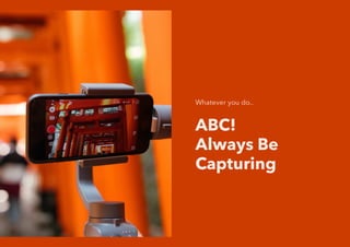 Whatever you do..
ABC!
Always Be
Capturing
 
