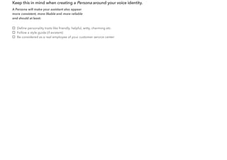 Keep this in mind when creating a Persona around your voice identity.
A Persona will make your assistant also appear
more consistent, more likable and more reliable
and should at least:
Deﬁne personality traits like friendly, helpful, witty, charming etc.
Follow a style guide (if existent)
Be considered as a real employee of your customer service center
 