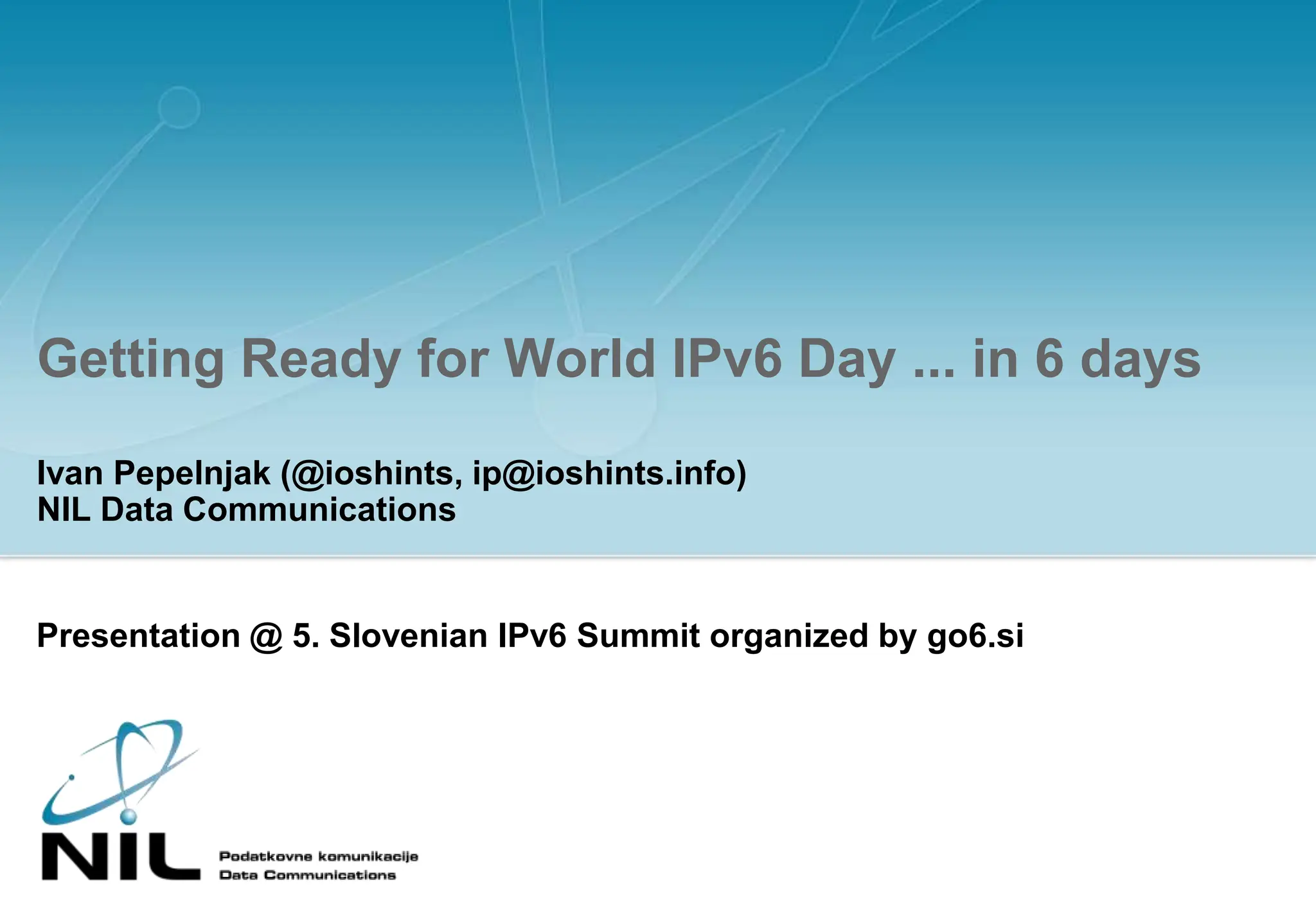 Getting Ready for World IPv6 Day ... in 6 daysIvan Pepelnjak (@ioshints, ip@ioshints.info)NIL Data CommunicationsPresentation @ 5. Slovenian IPv6 Summit organized by go6.si
