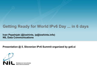 Getting Ready for World IPv6 Day ... in 6 days Ivan Pepelnjak (@ioshints, ip@ioshints.info)NIL Data Communications Presentation @ 5. Slovenian IPv6 Summit organized by go6.si 