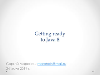 Getting ready
to Java 8
Сергей Моренец, morenets@mail.ru
24 июля 2014 г.
 