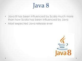 Java 8
• Java 8 has been influenced by Scala much more
than how Scala has been influenced by Java
• Most expected Java release ever
 