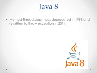 Java 8
• Method Thread.stop() was deprecated in 1998 and
rewritten to throw exception in 2014.
 