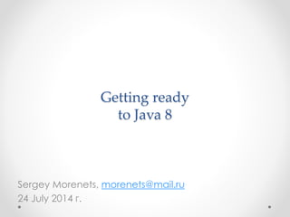 Getting ready
to Java 8
Sergey Morenets, morenets@mail.ru
24 July 2014 г.
 
