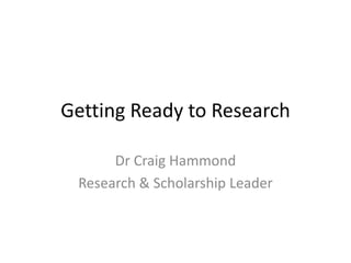Getting Ready to Research
Dr Craig Hammond
Research & Scholarship Leader
 