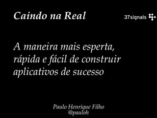 Caindo na Real A maneira mais esperta, rápida e fácil de construir aplicativos de sucesso Paulo Henrique Filho@pauloh 
