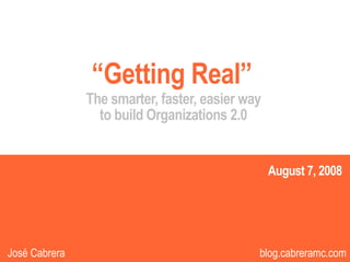 “Getting Real”
               The smarter, faster, easier way
                 to build Organizations 2.0


                                                 August 7, 2008



                                                             1
José Cabrera                                 blog.cabreramc.com
 
