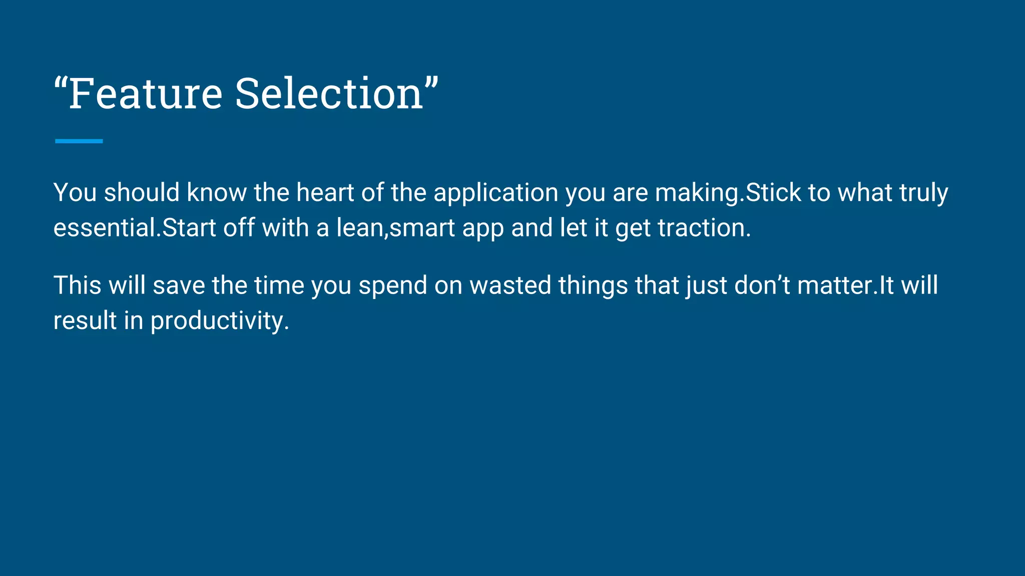 “Feature Selection”
You should know the heart of the application you are making.Stick to what truly
essential.Start off with a lean,smart app and let it get traction.
This will save the time you spend on wasted things that just don’t matter.It will
result in productivity.
 